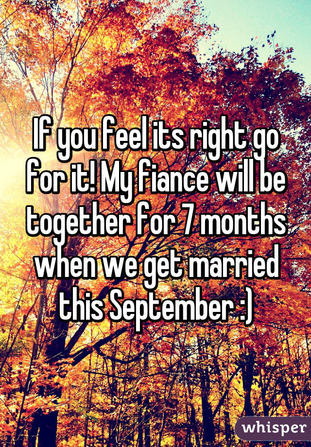 If you feel its right go for it! My fiance will be together for 7 months when we get married this September :)