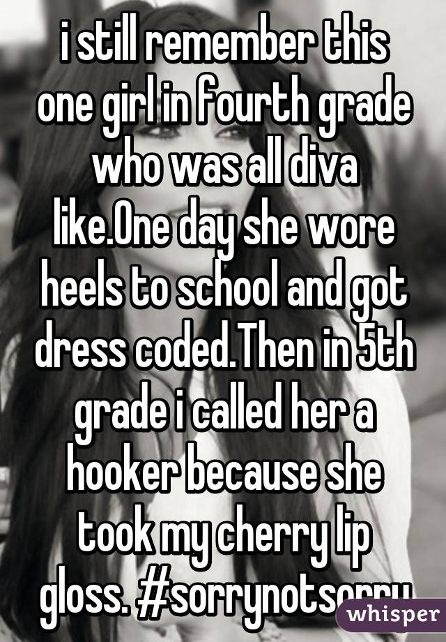 i still remember this one girl in fourth grade who was all diva like.One day she wore heels to school and got dress coded.Then in 5th grade i called her a hooker because she took my cherry lip gloss. #sorrynotsorry