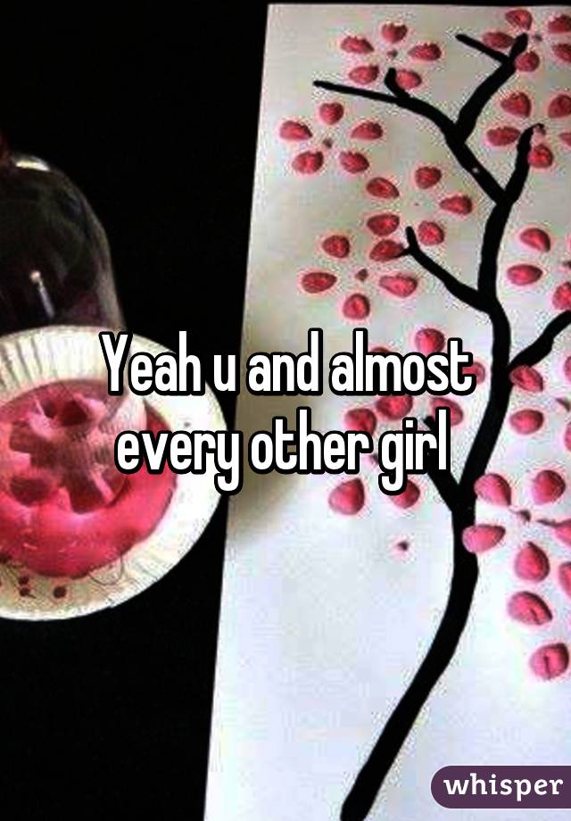 Yeah u and almost every other girl 