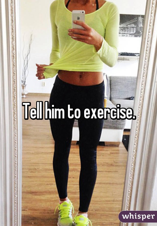Tell him to exercise.