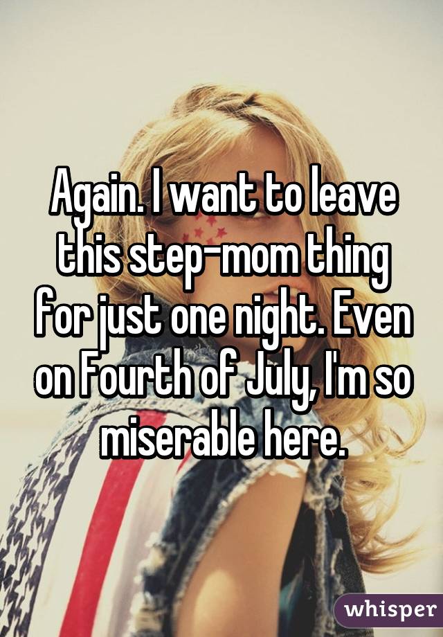 Again. I want to leave this step-mom thing for just one night. Even on Fourth of July, I'm so miserable here.