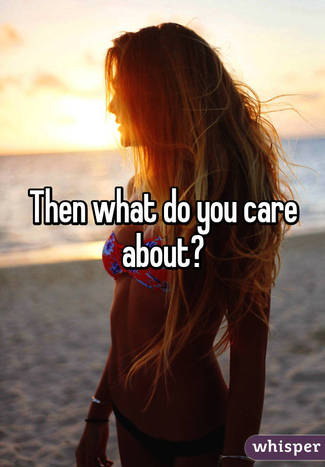 Then what do you care about?