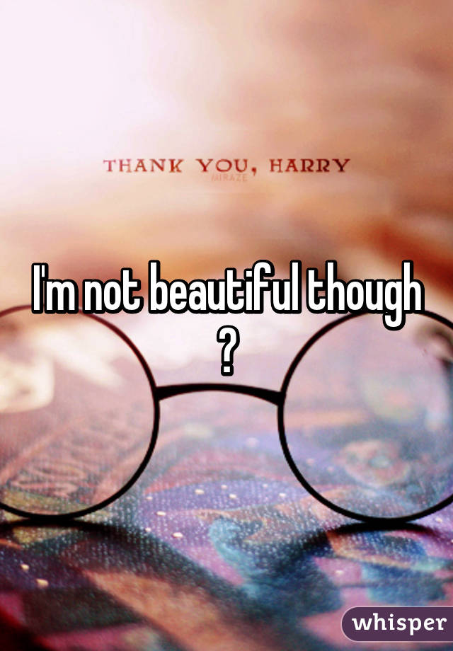 I'm not beautiful though 😔
