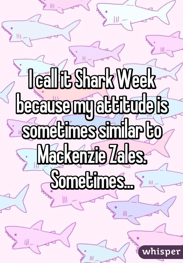 I call it Shark Week because my attitude is sometimes similar to Mackenzie Zales.
Sometimes...