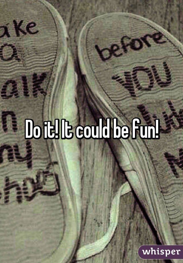 Do it! It could be fun!