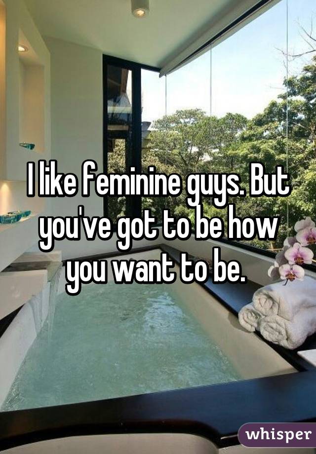 I like feminine guys. But you've got to be how you want to be. 