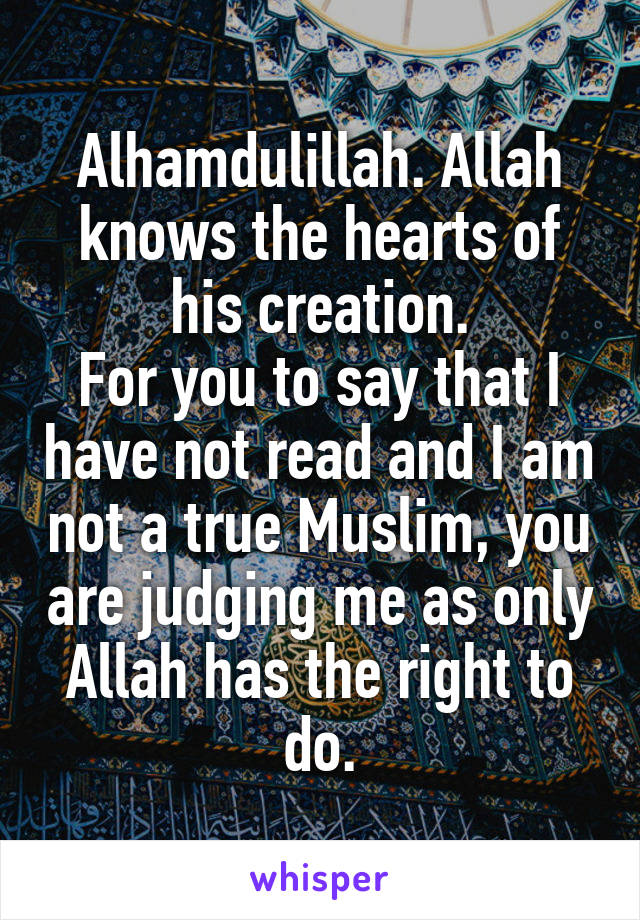 Alhamdulillah. Allah knows the hearts of his creation.
For you to say that I have not read and I am not a true Muslim, you are judging me as only Allah has the right to do.