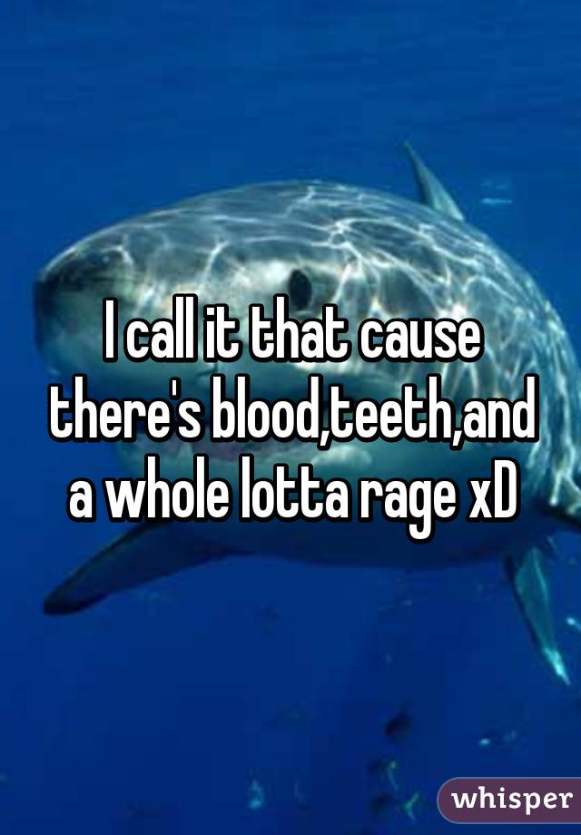 I call it that cause there's blood,teeth,and a whole lotta rage xD