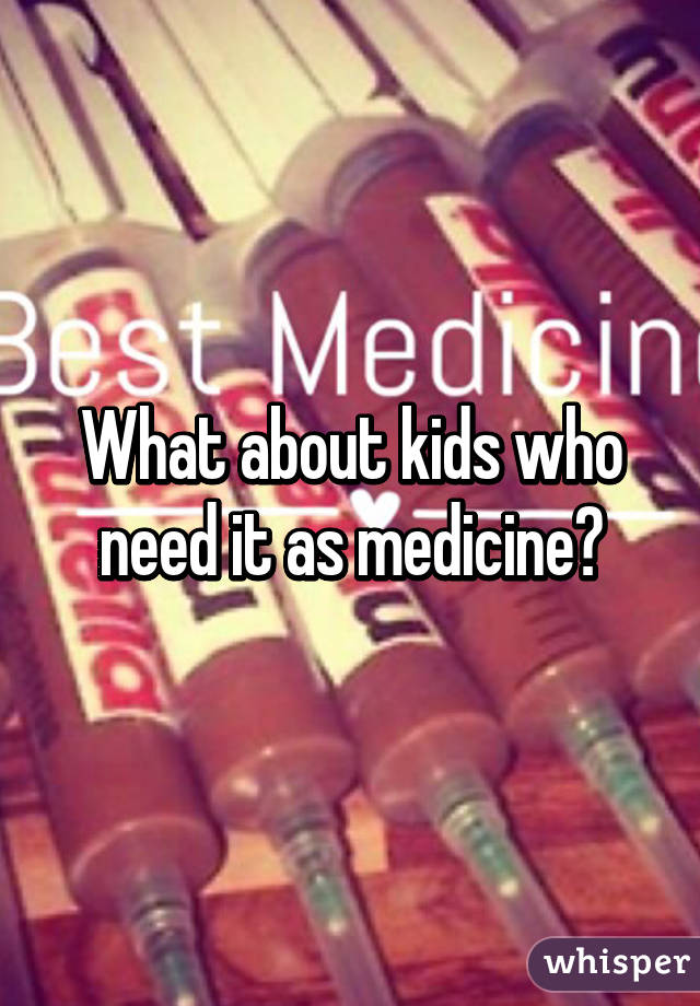 What about kids who need it as medicine?