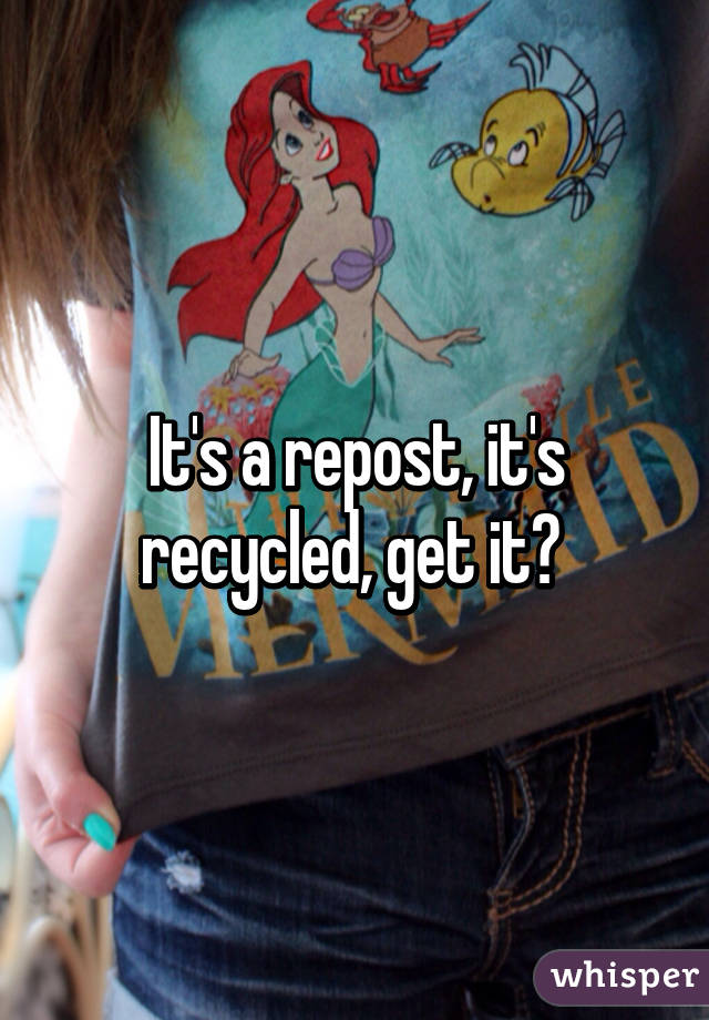 It's a repost, it's recycled, get it? 