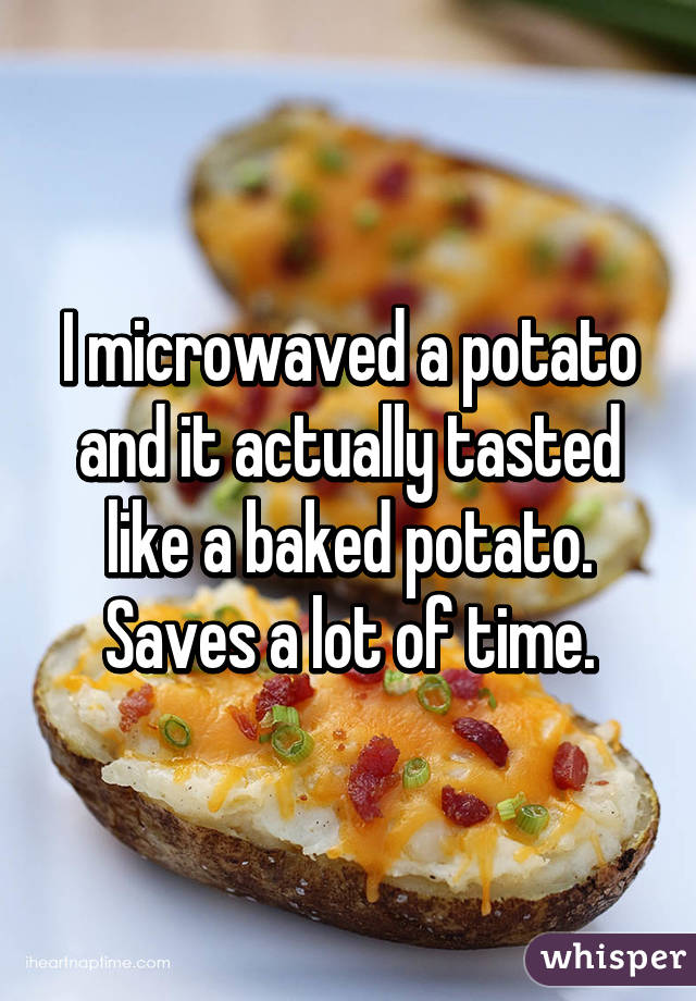 I microwaved a potato and it actually tasted like a baked potato. Saves a lot of time.