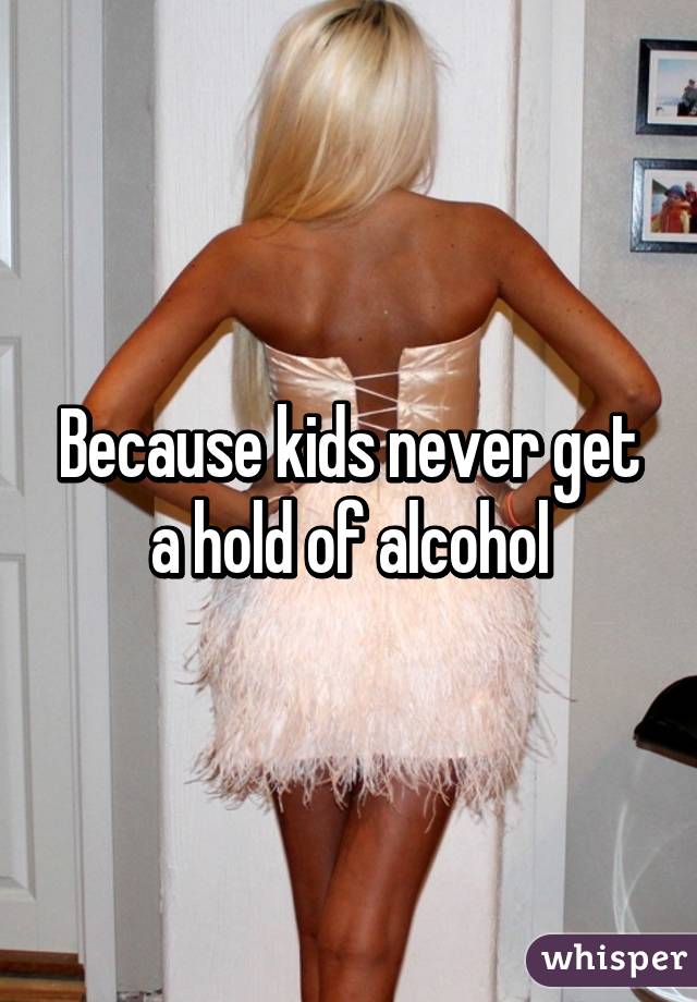 Because kids never get a hold of alcohol