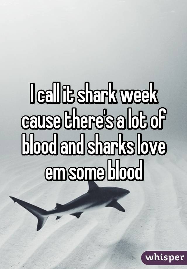 I call it shark week cause there's a lot of blood and sharks love em some blood