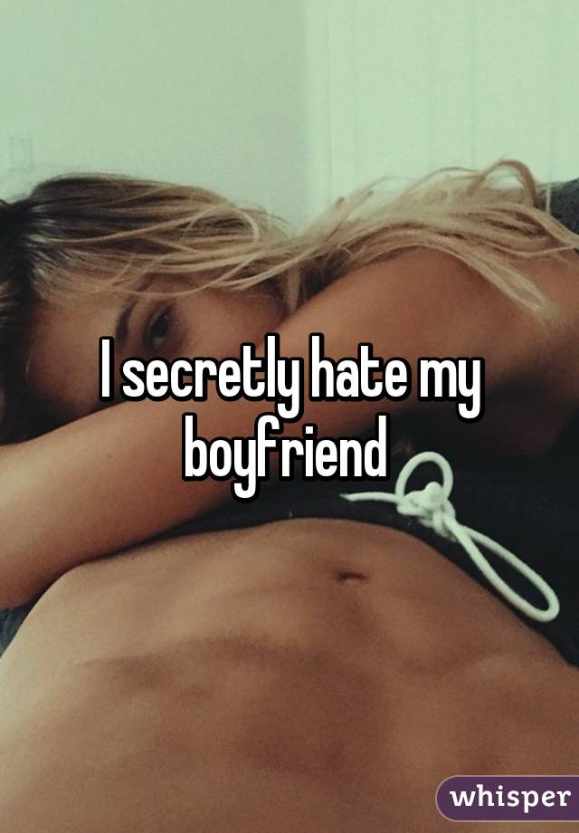 I secretly hate my boyfriend 