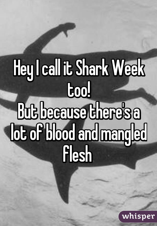 Hey I call it Shark Week too!
But because there's a lot of blood and mangled flesh 