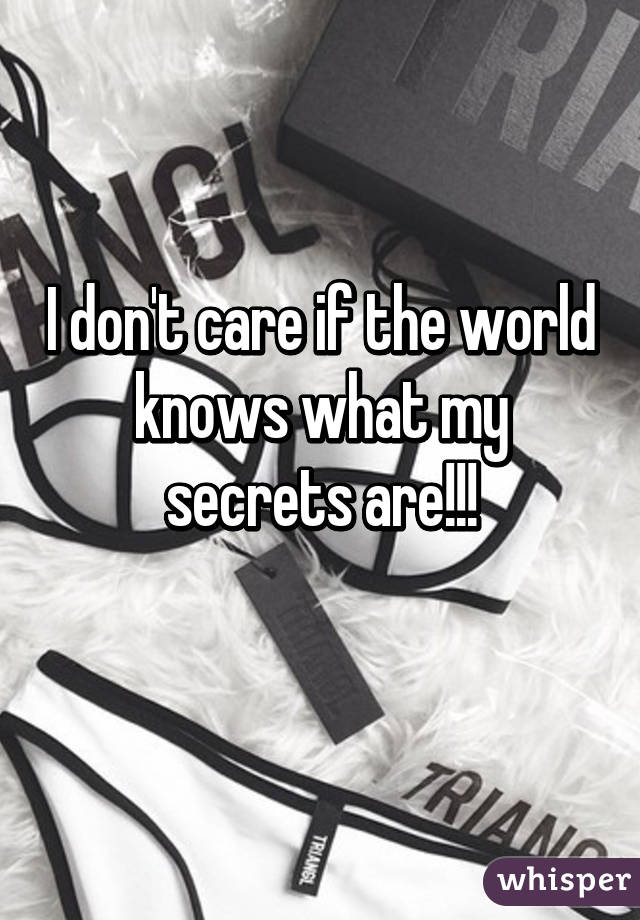 I don't care if the world knows what my secrets are!!!

