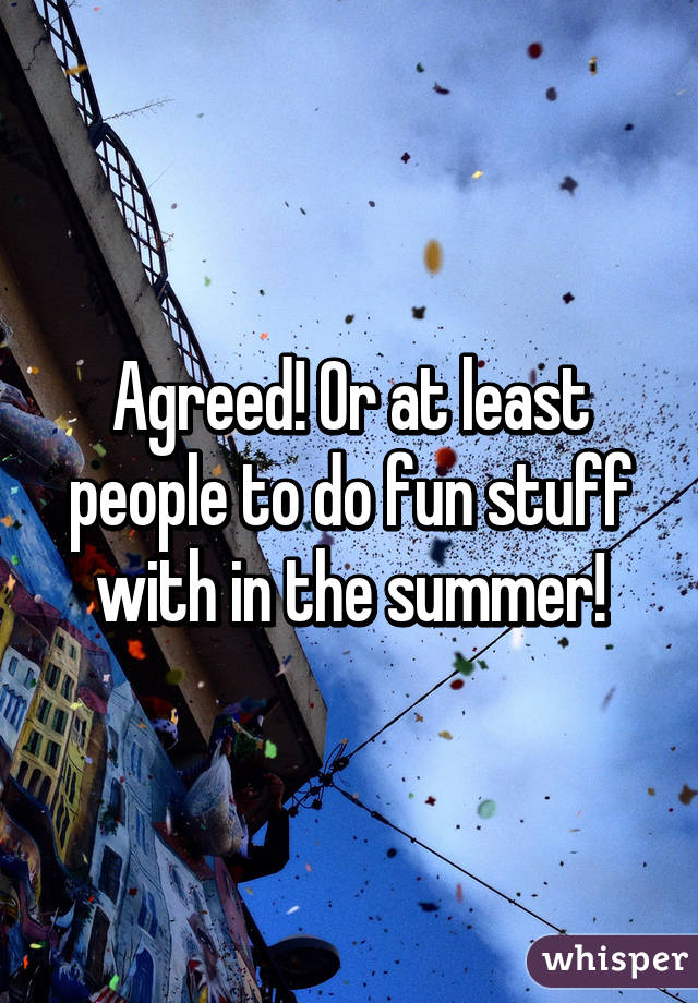 Agreed! Or at least people to do fun stuff with in the summer!