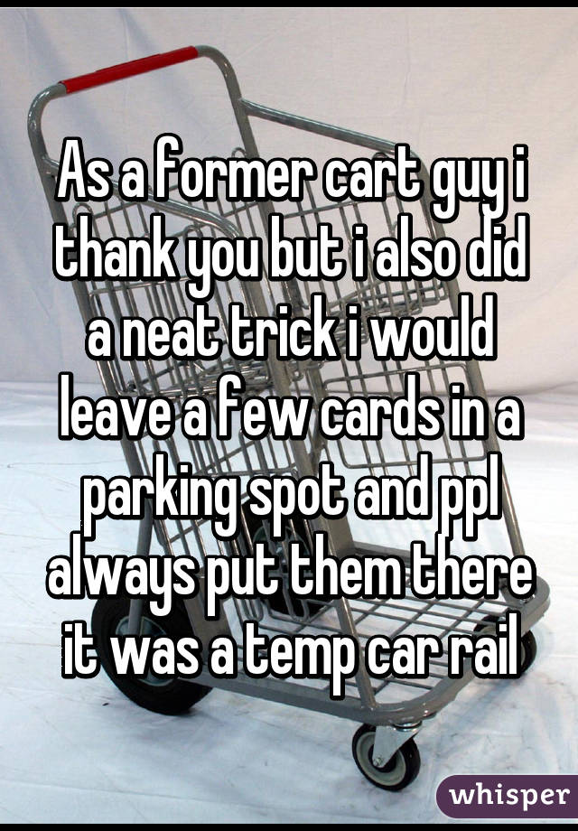 As a former cart guy i thank you but i also did a neat trick i would leave a few cards in a parking spot and ppl always put them there it was a temp car rail
