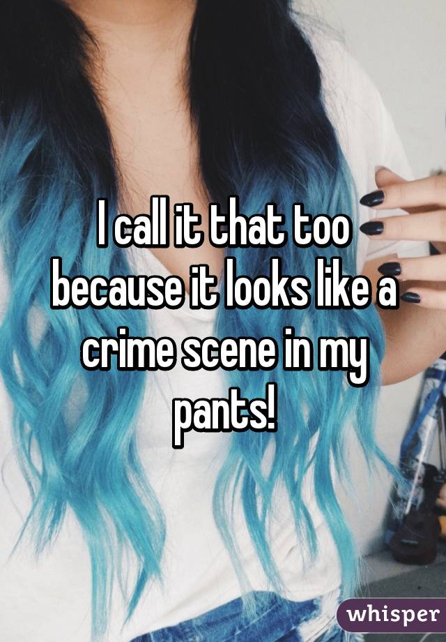 I call it that too because it looks like a crime scene in my pants!