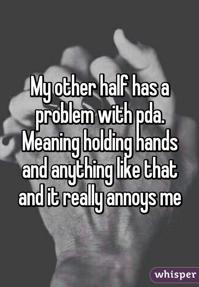 My other half has a problem with pda. Meaning holding hands and anything like that and it really annoys me
