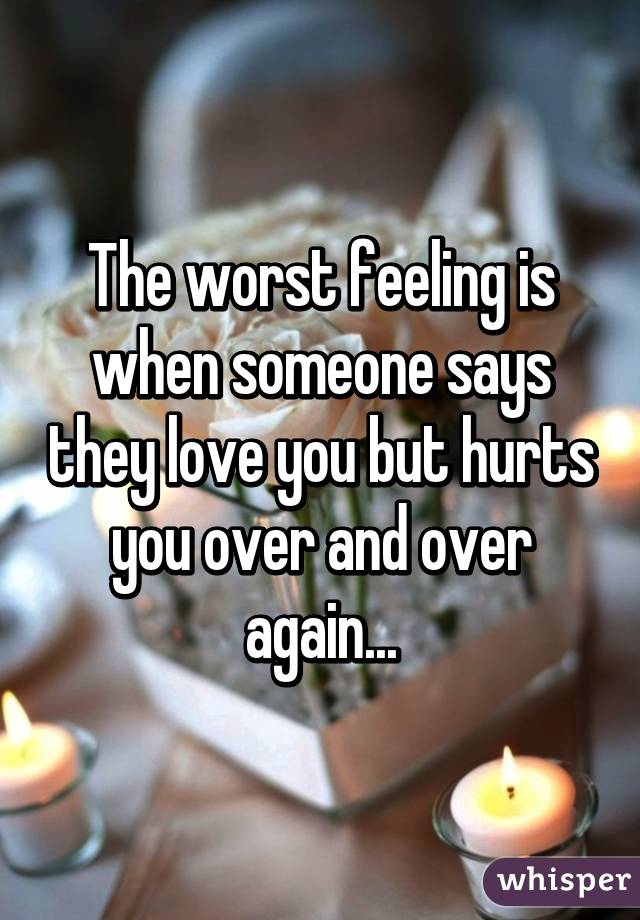 The worst feeling is when someone says they love you but hurts you over and over again...