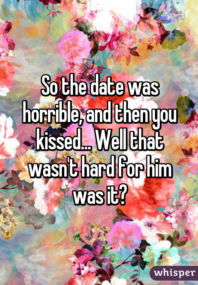 So the date was horrible, and then you kissed... Well that wasn't hard for him was it?