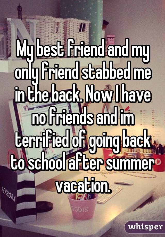 My best friend and my only friend stabbed me in the back. Now I have no friends and im terrified of going back to school after summer vacation.