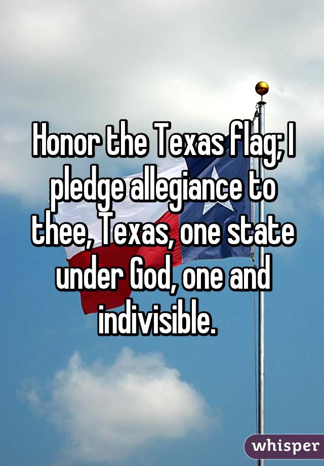 Honor the Texas flag; I pledge allegiance to thee, Texas, one state under God, one and indivisible.  