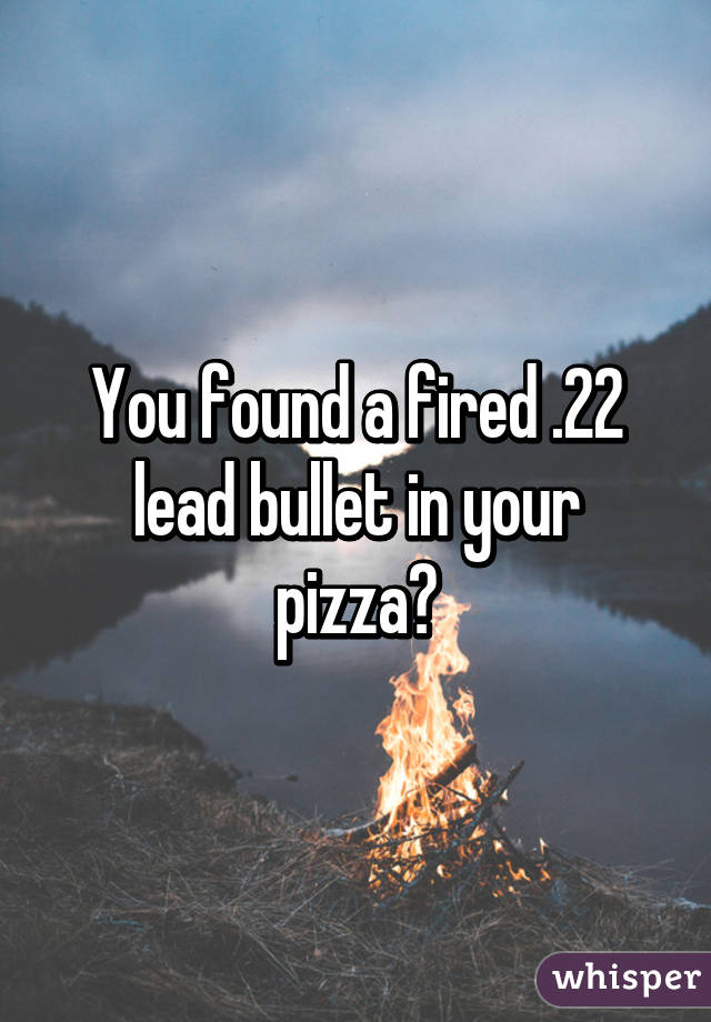 You found a fired .22 lead bullet in your pizza?