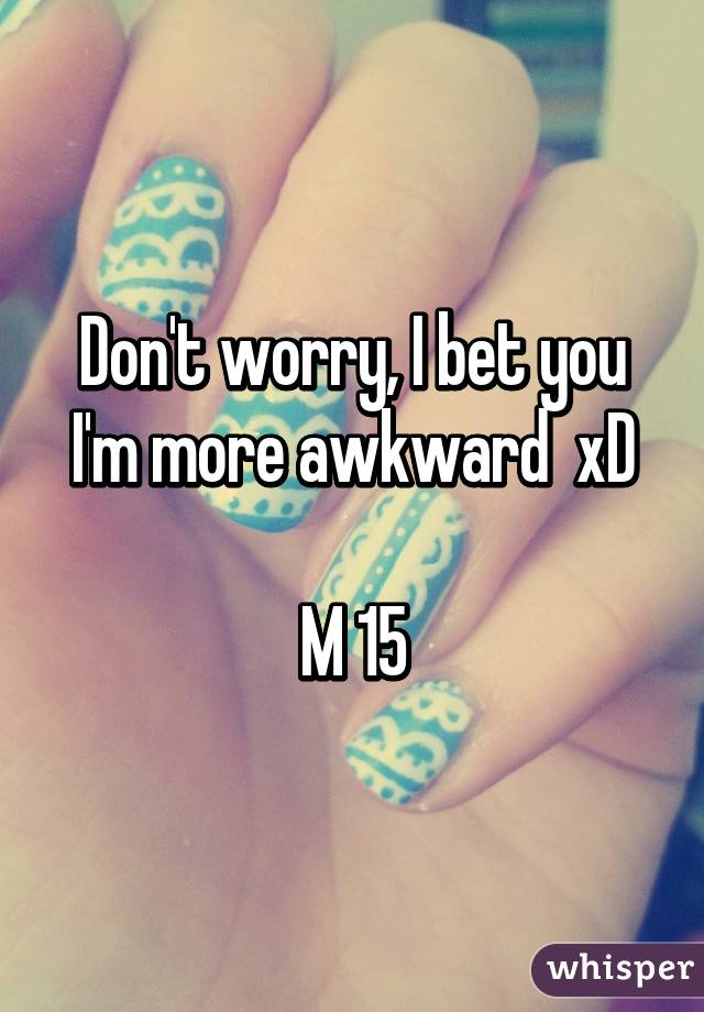 Don't worry, I bet you I'm more awkward  xD

M 15