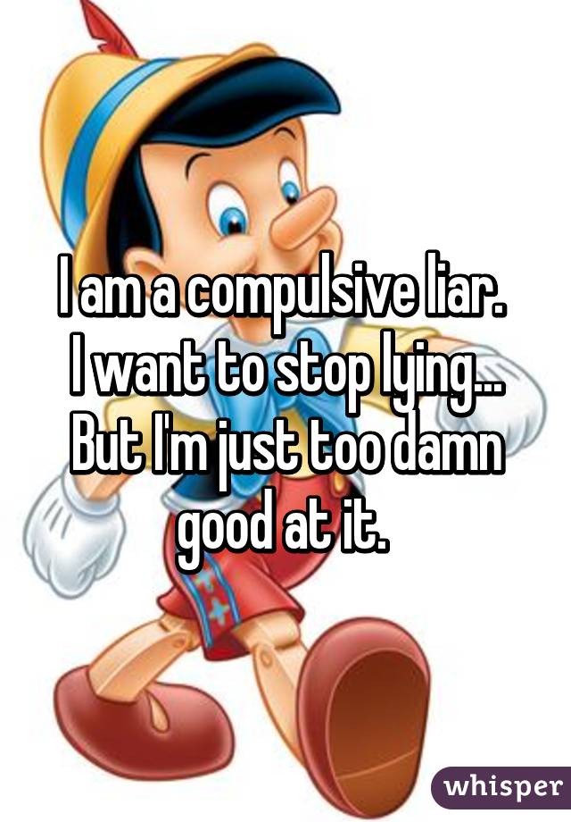 I am a compulsive liar. 
I want to stop lying... But I'm just too damn good at it. 