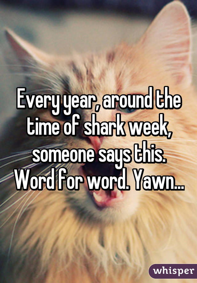 Every year, around the time of shark week, someone says this. Word for word. Yawn...