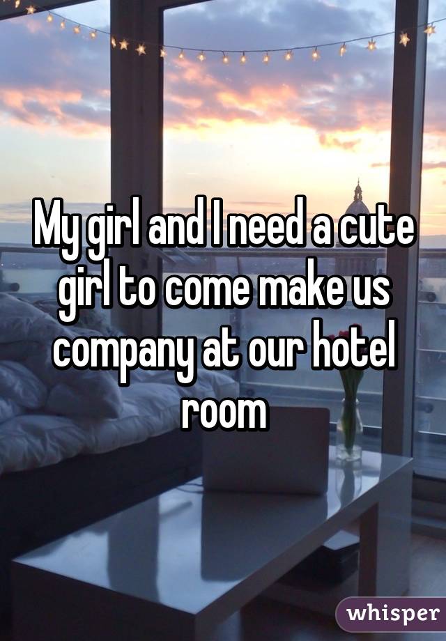 My girl and I need a cute girl to come make us company at our hotel room