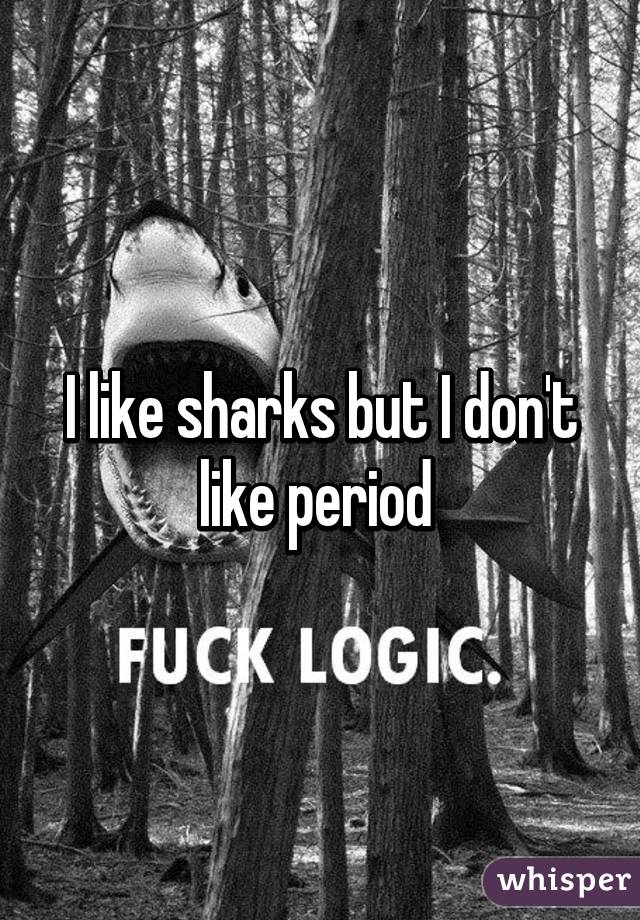 I like sharks but I don't like period 