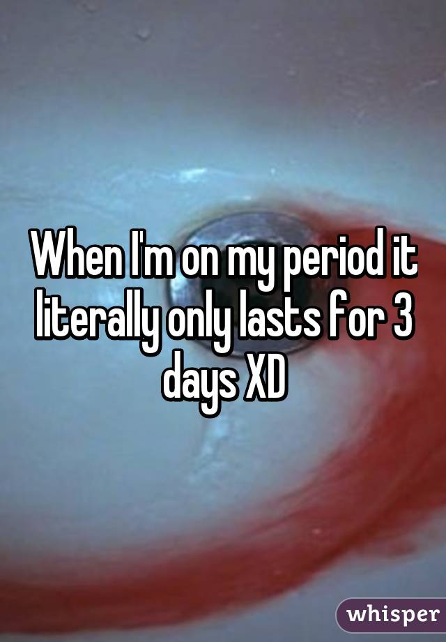 When I'm on my period it literally only lasts for 3 days XD