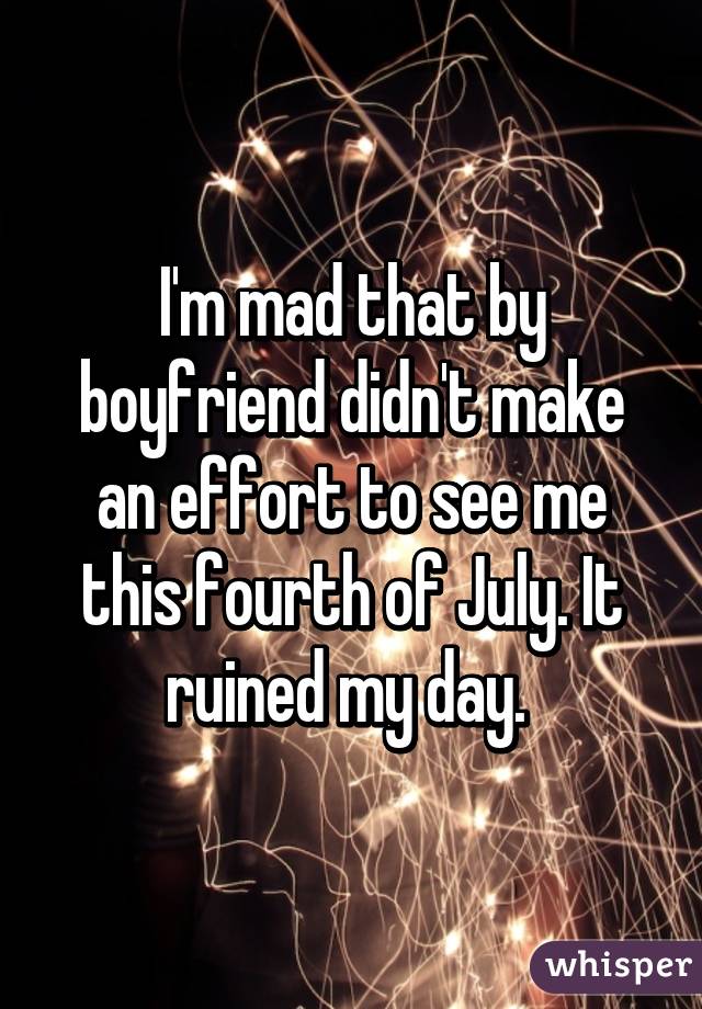 I'm mad that by boyfriend didn't make an effort to see me this fourth of July. It ruined my day. 