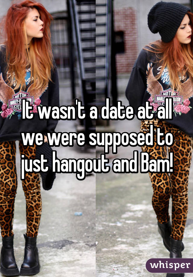 It wasn't a date at all we were supposed to just hangout and Bam!