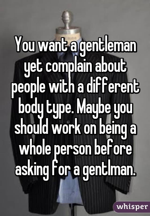 You want a gentleman yet complain about people with a different body type. Maybe you should work on being a whole person before asking for a gentlman.