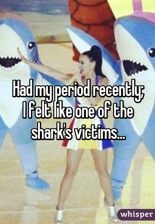 Had my period recently; I felt like one of the shark's victims...