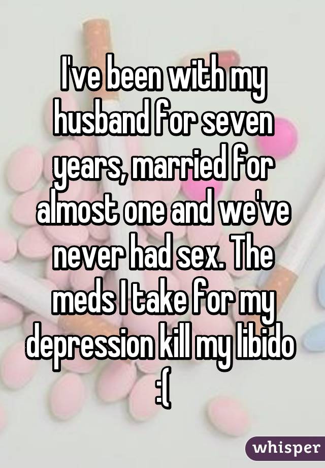 I've been with my husband for seven years, married for almost one and we've never had sex. The meds I take for my depression kill my libido  :(