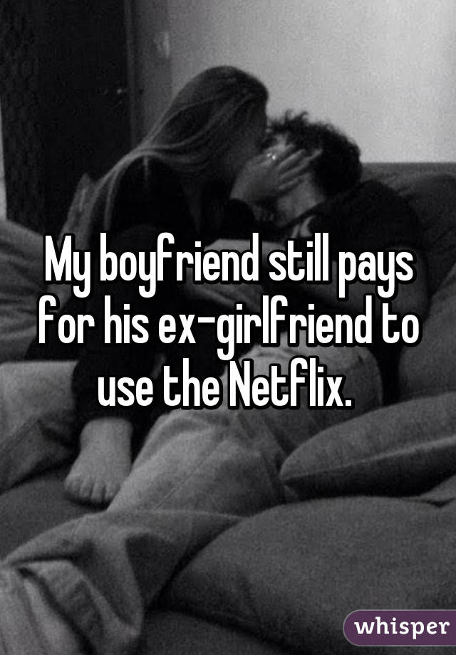 My boyfriend still pays for his ex-girlfriend to use the Netflix. 
