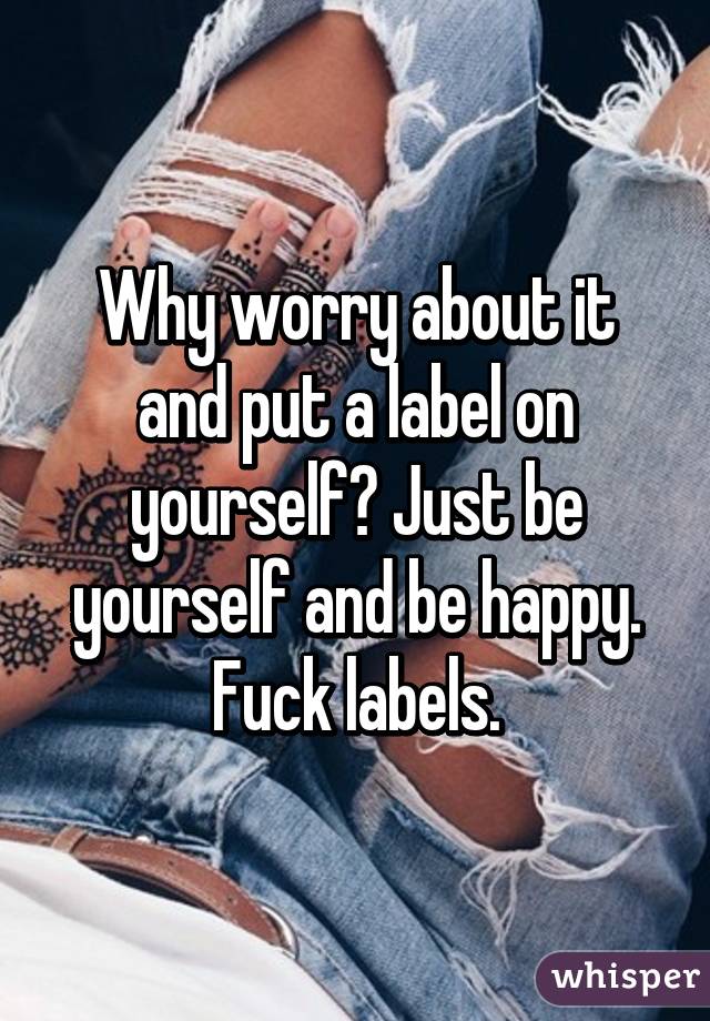 Why worry about it and put a label on yourself? Just be yourself and be happy. Fuck labels.