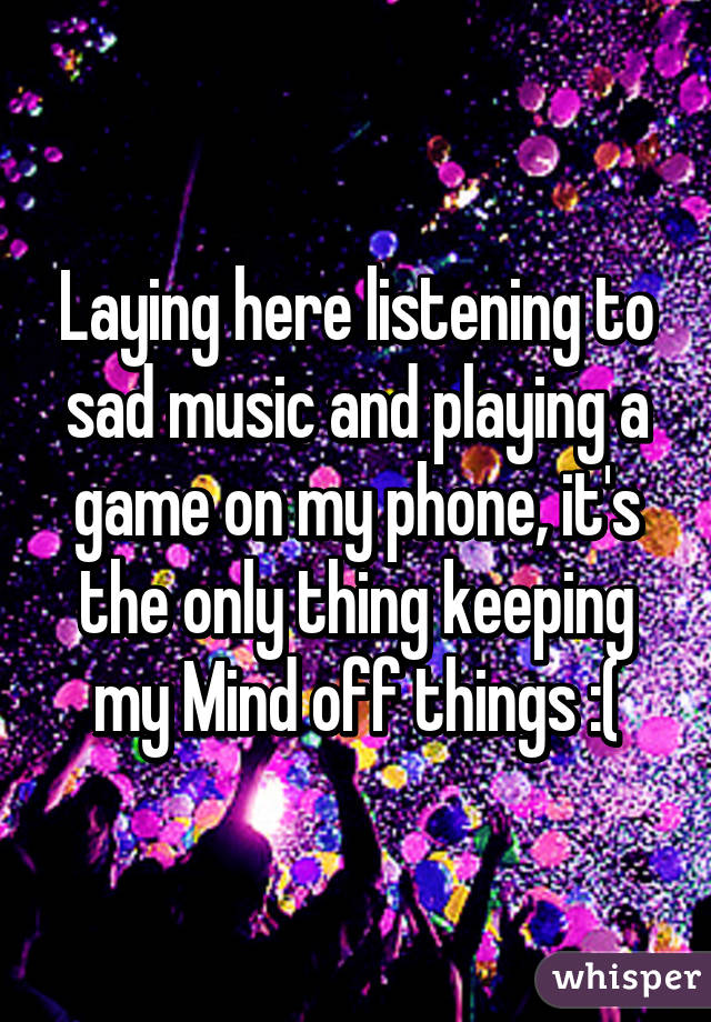 Laying here listening to sad music and playing a game on my phone, it's the only thing keeping my Mind off things :(