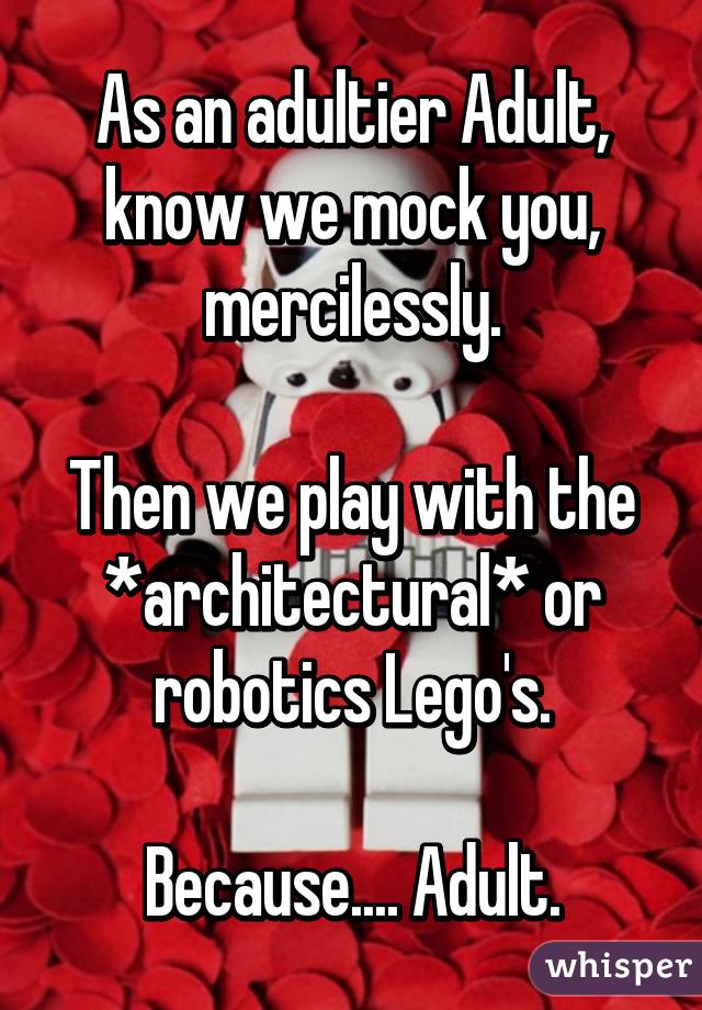 As an adultier Adult, know we mock you, mercilessly.

Then we play with the *architectural* or robotics Lego's.

Because.... Adult.