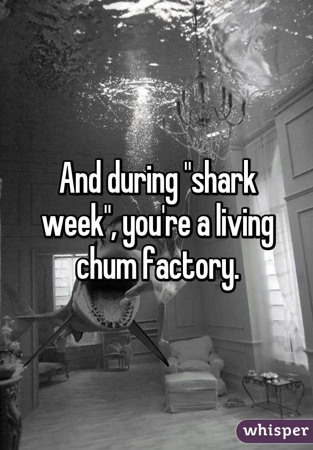 And during "shark week", you're a living chum factory.