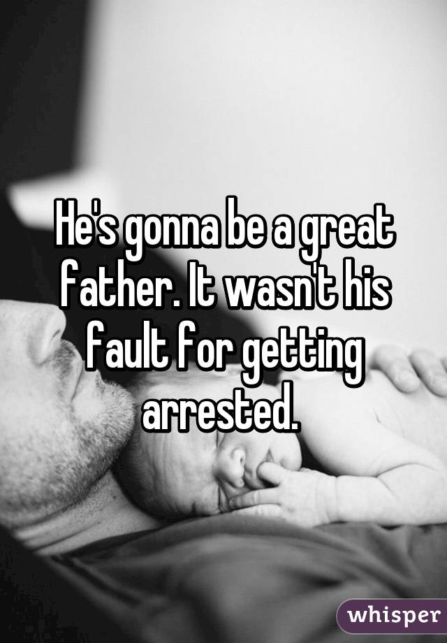 He's gonna be a great father. It wasn't his fault for getting arrested. 
