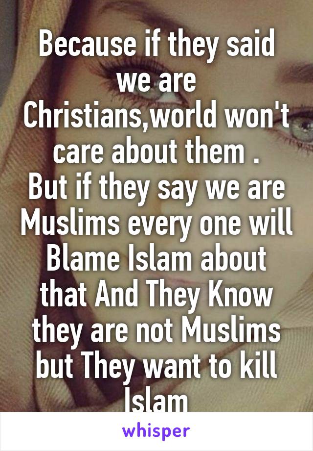 Because if they said we are Christians,world won't care about them .
But if they say we are Muslims every one will Blame Islam about that And They Know they are not Muslims but They want to kill Islam