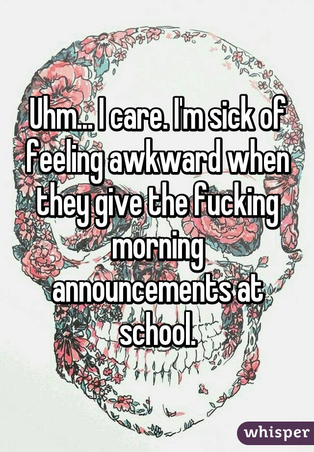 Uhm... I care. I'm sick of feeling awkward when they give the fucking morning announcements at school.