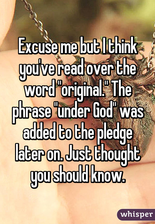 Excuse me but I think you've read over the word "original." The phrase "under God" was added to the pledge later on. Just thought you should know.