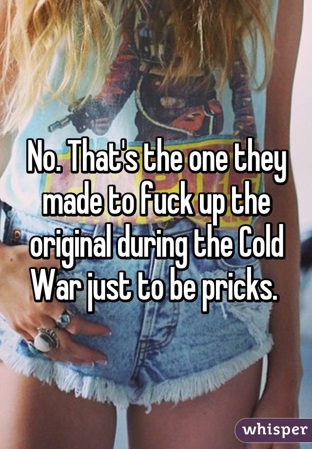 No. That's the one they made to fuck up the original during the Cold War just to be pricks. 